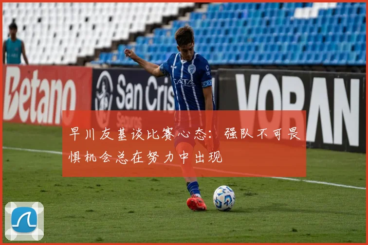 早川友基谈比赛心态：强队不可畏惧机会总在努力中出现