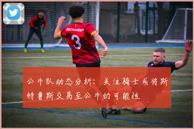 公牛队动态分析：关注骑士或将斯特鲁斯交易至公牛的可能性