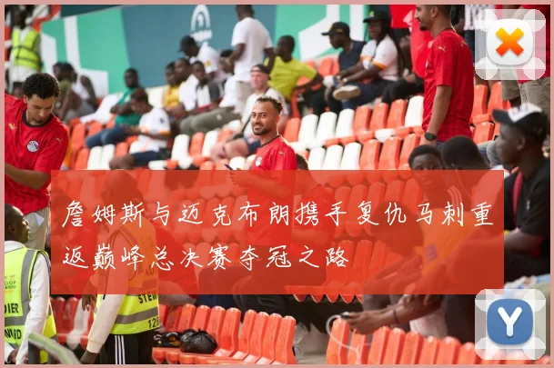 詹姆斯与迈克布朗携手复仇马刺重返巅峰总决赛夺冠之路