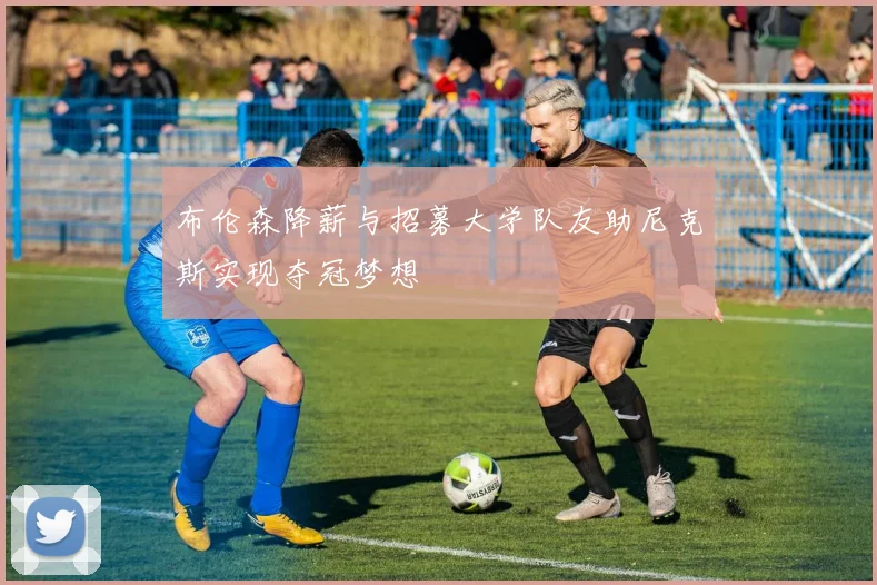 布伦森降薪与招募大学队友助尼克斯实现夺冠梦想