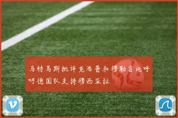 马特乌斯批评克洛普和穆勒言论呼吁德国队支持穆西亚拉