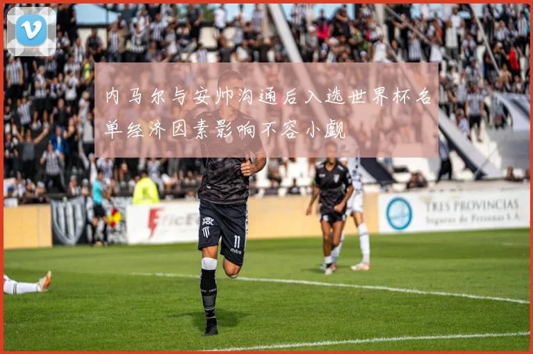 内马尔与安帅沟通后入选世界杯名单经济因素影响不容小觑