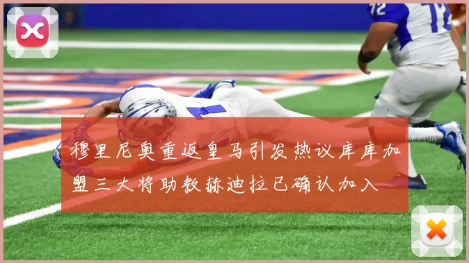 穆里尼奥重返皇马引发热议库库加盟三大将助教赫迪拉已确认加入
