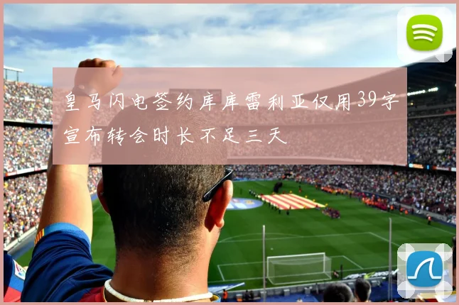 皇马闪电签约库库雷利亚仅用39字宣布转会时长不足三天