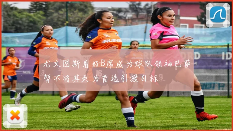 尤文图斯看好B席成为球队领袖巴萨暂不将其列为首选引援目标
