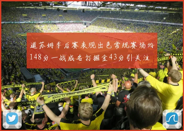 道苏姆季后赛表现出色常规赛场均148分一战成名打掘金43分引关注