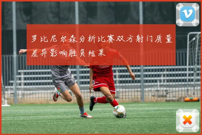 罗比尼尔森分析比赛双方射门质量差异影响胜负结果