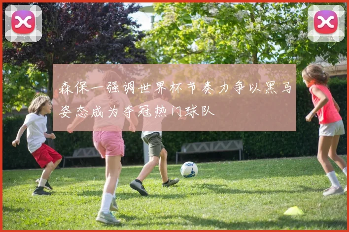 森保一强调世界杯节奏力争以黑马姿态成为夺冠热门球队