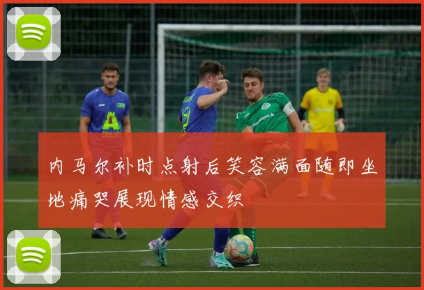 内马尔补时点射后笑容满面随即坐地痛哭展现情感交织