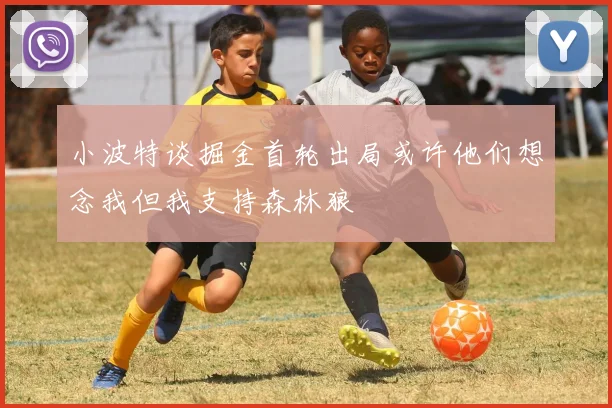 小波特谈掘金首轮出局或许他们想念我但我支持森林狼