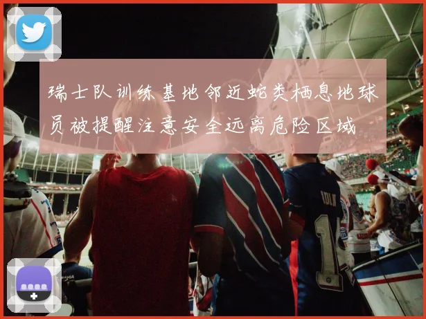 瑞士队训练基地邻近蛇类栖息地球员被提醒注意安全远离危险区域