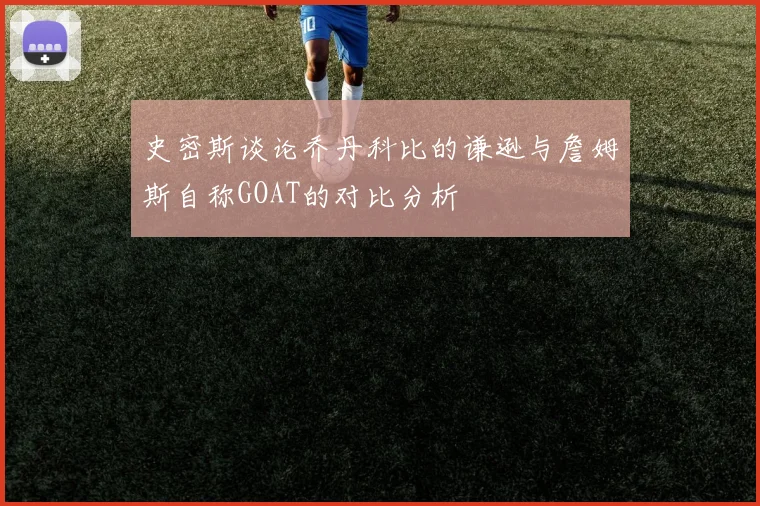 史密斯谈论乔丹科比的谦逊与詹姆斯自称GOAT的对比分析