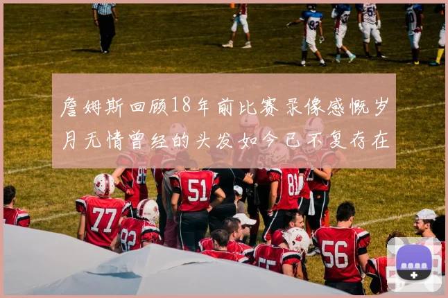 詹姆斯回顾18年前比赛录像感慨岁月无情曾经的头发如今已不复存在