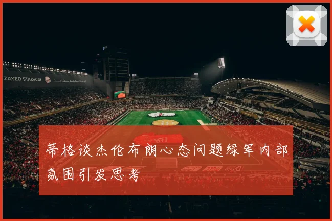 蒂格谈杰伦布朗心态问题绿军内部氛围引发思考