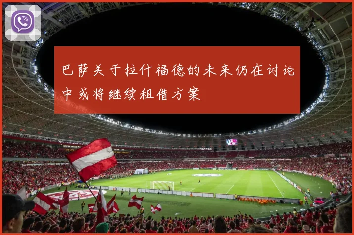 巴萨关于拉什福德的未来仍在讨论中或将继续租借方案
