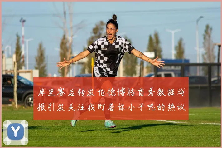库里赛后转发伦德博格首秀数据海报引发关注我盯着你小子呢的热议