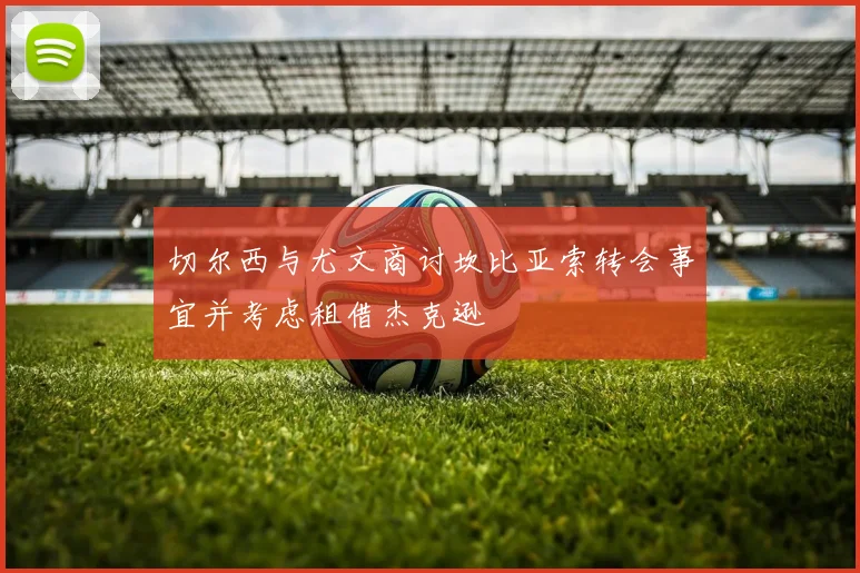 切尔西与尤文商讨坎比亚索转会事宜并考虑租借杰克逊