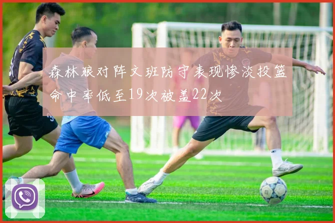 森林狼对阵文班防守表现惨淡投篮命中率低至19次被盖22次