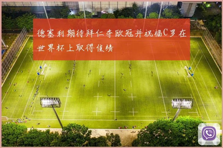 德塞利期待拜仁夺欧冠并祝福C罗在世界杯上取得佳绩
