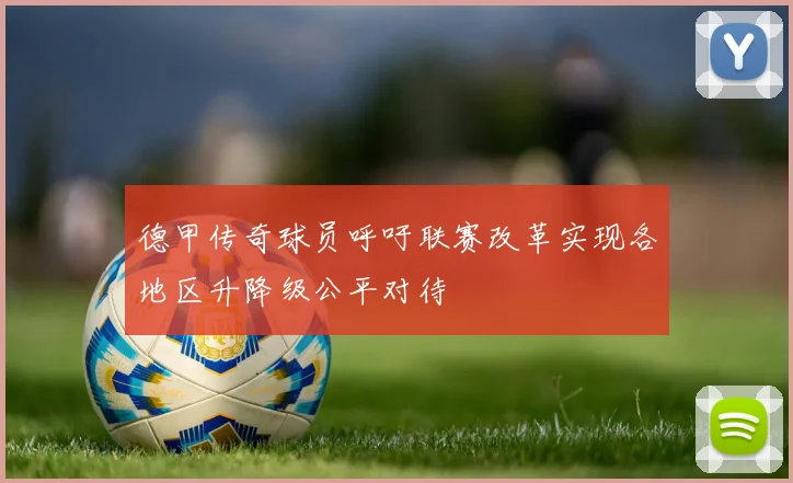 德甲传奇球员呼吁联赛改革实现各地区升降级公平对待