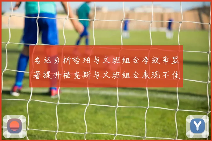名记分析哈珀与文班组合净效率显著提升福克斯与文班组合表现不佳差距明显